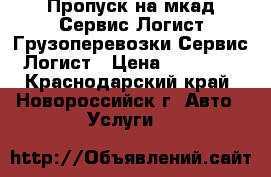 Пропуск на мкад-Сервис Логист.Грузоперевозки-Сервис Логист › Цена ­ 15 000 - Краснодарский край, Новороссийск г. Авто » Услуги   